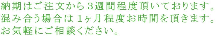 納期は2〜3週間程度頂いております。お急ぎの方もお気軽にご相談ください。